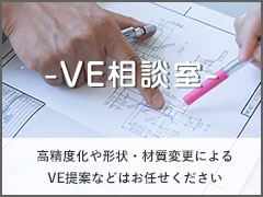VE相談室 高精度化や形状・材質変更によるVE提案などはお任せ下さい